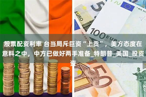 股票配资利率 台当局斥巨资“上贡”，美方态度在意料之中，中方已做好两手准备_特朗普_美国_投资