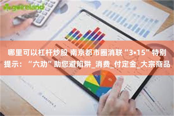 哪里可以杠杆炒股 南京都市圈消联“3•15”特别提示：“六劝”助您避陷阱_消费_付定金_大宗商品