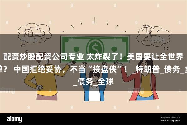 配资炒股配资公司专业 太炸裂了！美国要让全世界买单？ 中国拒绝妥协，不当“接盘侠”！_特朗普_债务_全球
