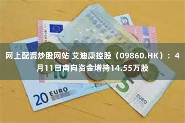 网上配资炒股网站 艾迪康控股（09860.HK）：4月11日南向资金增持14.55万股