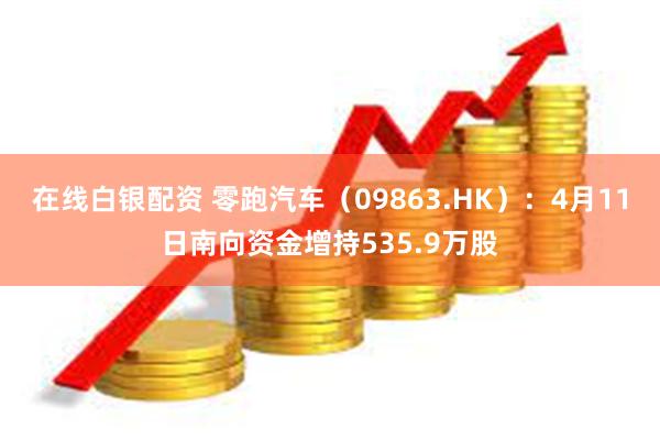 在线白银配资 零跑汽车（09863.HK）：4月11日南向资金增持535.9万股