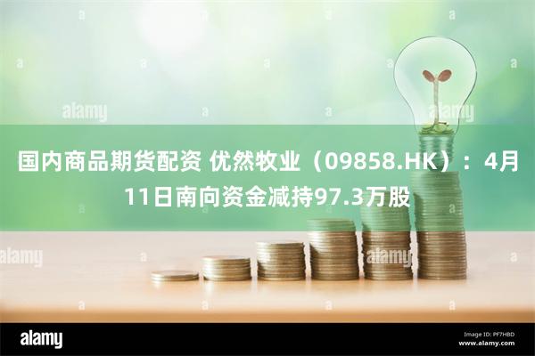 国内商品期货配资 优然牧业（09858.HK）：4月11日南向资金减持97.3万股