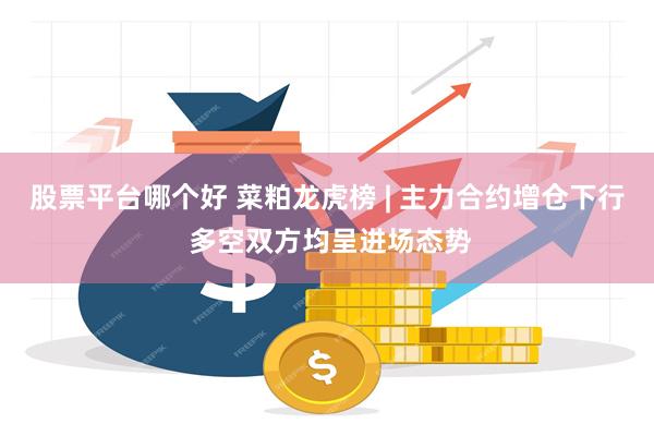股票平台哪个好 菜粕龙虎榜 | 主力合约增仓下行 多空双方均呈进场态势