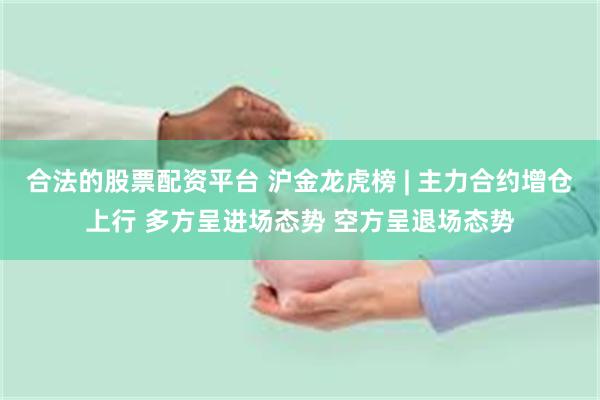 合法的股票配资平台 沪金龙虎榜 | 主力合约增仓上行 多方呈进场态势 空方呈退场态势