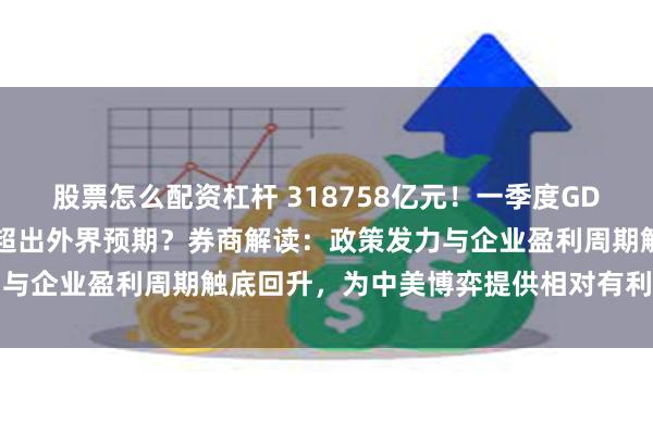 股票怎么配资杠杆 318758亿元！一季度GDP增长5.4%，增速为何超出外界预期？券商解读：政策发力与企业盈利周期触底回升，为中美博弈提供相对有利两大立足点