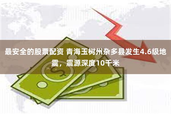 最安全的股票配资 青海玉树州杂多县发生4.6级地震，震源深度10千米