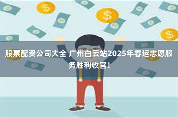 股票配资公司大全 广州白云站2025年春运志愿服务胜利收官！