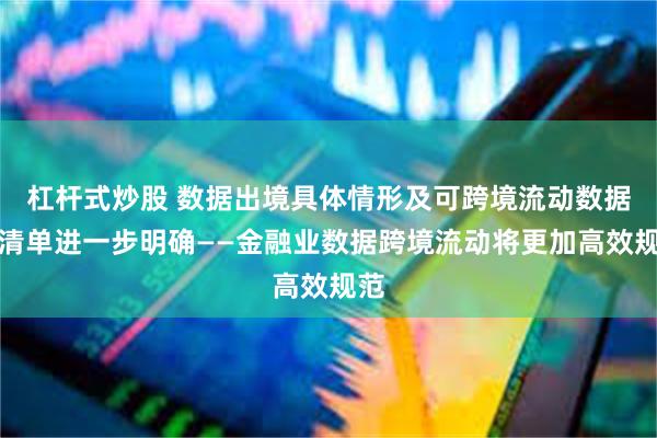 杠杆式炒股 数据出境具体情形及可跨境流动数据项清单进一步明确——金融业数据跨境流动将更加高效规范