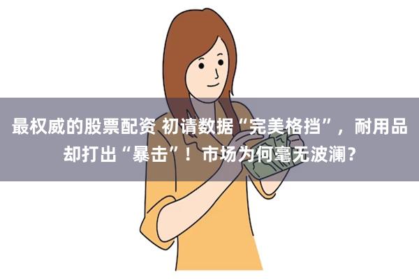 最权威的股票配资 初请数据“完美格挡”，耐用品却打出“暴击”！市场为何毫无波澜？