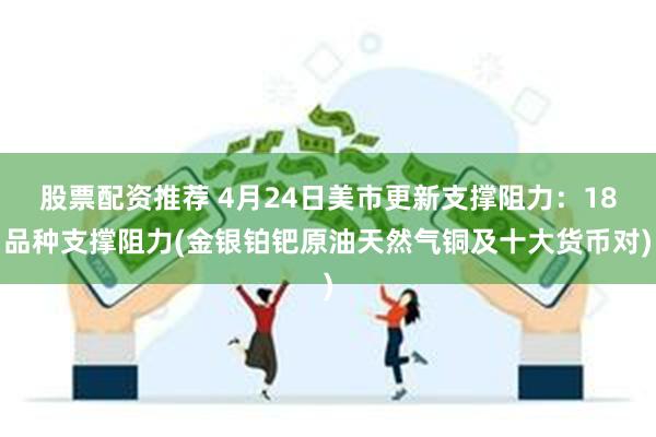 股票配资推荐 4月24日美市更新支撑阻力：18品种支撑阻力(金银铂钯原油天然气铜及十大货币对)