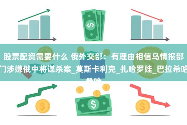 股票配资需要什么 俄外交部：有理由相信乌情报部门涉嫌俄中将谋杀案_莫斯卡利克_扎哈罗娃_巴拉希哈