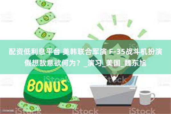 配资低利息平台 美韩联合军演 F-35战斗机扮演假想敌意欲何为？_演习_美国_魏东旭