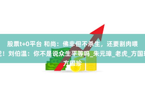 股票t+0平台 和尚：佛非但不杀生，还要割肉喂虎！刘伯温：你不是说众生平等吗_朱元璋_老虎_方国珍