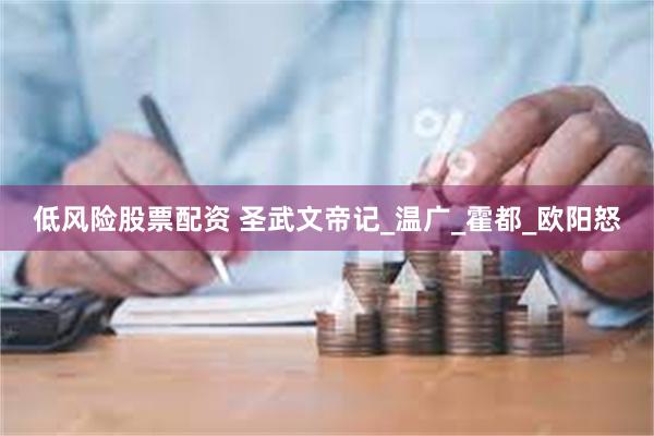 低风险股票配资 圣武文帝记_温广_霍都_欧阳怒