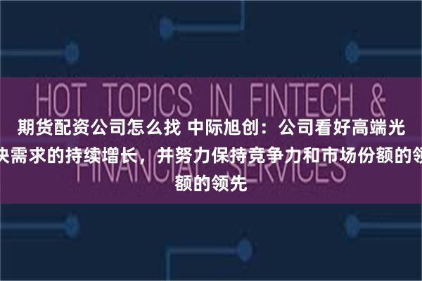 期货配资公司怎么找 中际旭创：公司看好高端光模块需求的持续增长，并努力保持竞争力和市场份额的领先