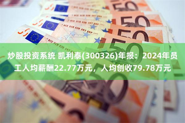 炒股投资系统 凯利泰(300326)年报：2024年员工人均薪酬22.77万元，人均创收79.78万元