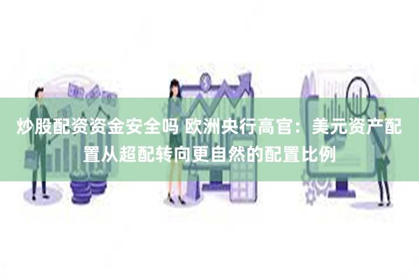 炒股配资资金安全吗 欧洲央行高官：美元资产配置从超配转向更自然的配置比例