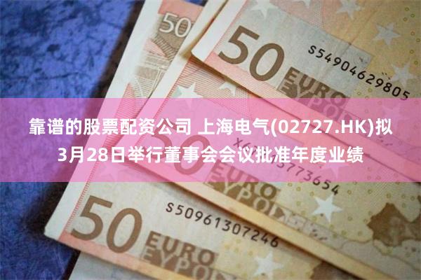 靠谱的股票配资公司 上海电气(02727.HK)拟3月28日举行董事会会议批准年度业绩