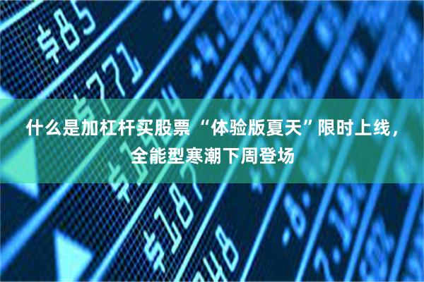 什么是加杠杆买股票 “体验版夏天”限时上线，全能型寒潮下周登场