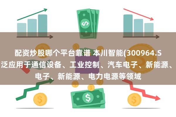 配资炒股哪个平台靠谱 本川智能(300964.SZ)：公司产品广泛应用于通信设备、工业控制、汽车电子、新能源、电力电源等领域