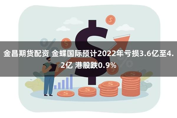 金昌期货配资 金蝶国际预计2022年亏损3.6亿至4.2亿 港股跌0.9%