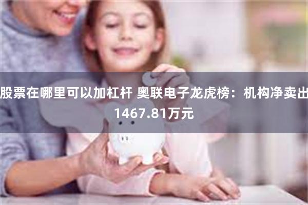 股票在哪里可以加杠杆 奥联电子龙虎榜：机构净卖出1467.81万元