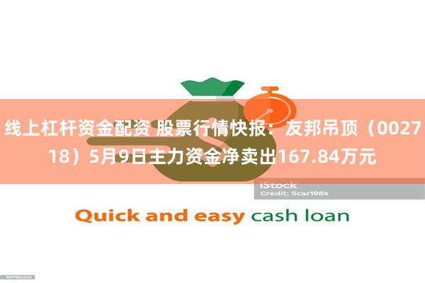 线上杠杆资金配资 股票行情快报：友邦吊顶（002718）5月9日主力资金净卖出167.84万元