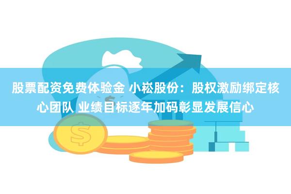 股票配资免费体验金 小崧股份：股权激励绑定核心团队 业绩目标逐年加码彰显发展信心