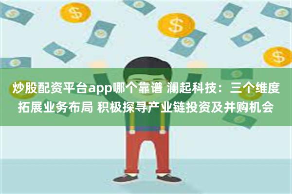 炒股配资平台app哪个靠谱 澜起科技：三个维度拓展业务布局 积极探寻产业链投资及并购机会