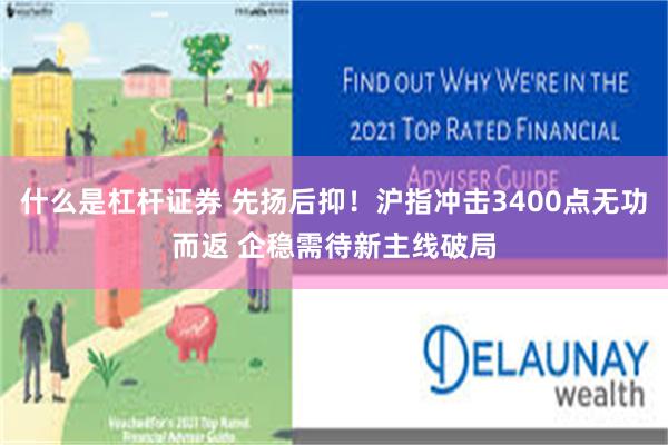 什么是杠杆证券 先扬后抑！沪指冲击3400点无功而返 企稳需待新主线破局