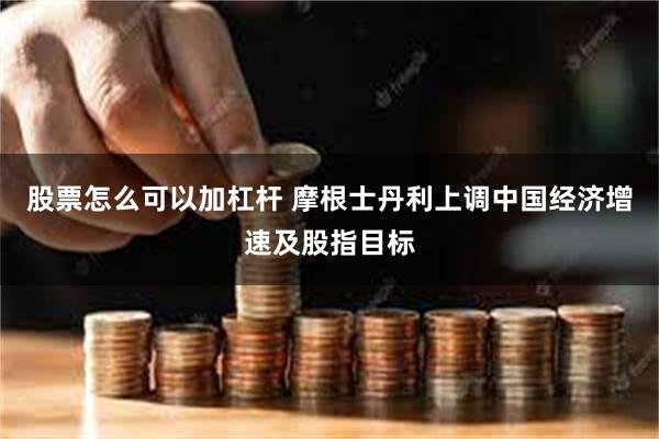 股票怎么可以加杠杆 摩根士丹利上调中国经济增速及股指目标