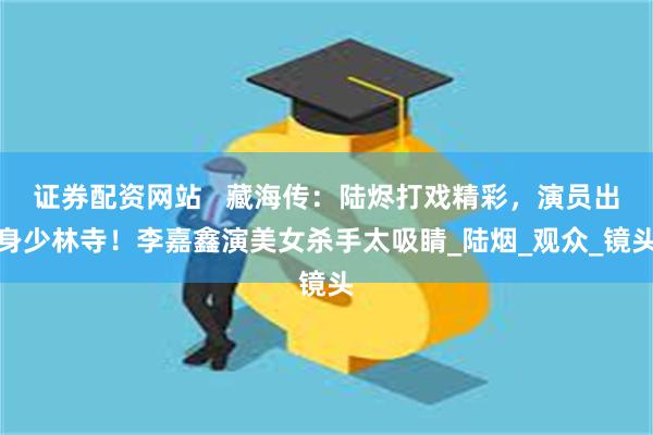 证券配资网站   藏海传：陆烬打戏精彩，演员出身少林寺！李嘉鑫演美女杀手太吸睛_陆烟_观众_镜头