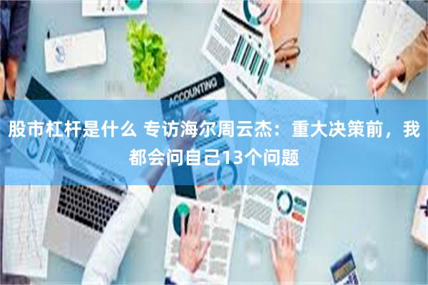 股市杠杆是什么 专访海尔周云杰：重大决策前，我都会问自己13个问题