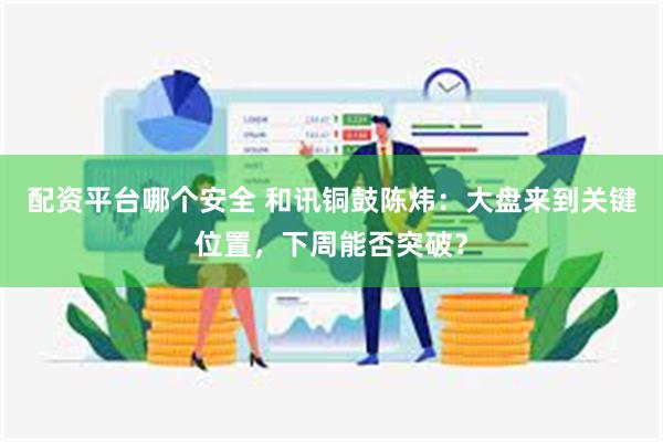 配资平台哪个安全 和讯铜鼓陈炜：大盘来到关键位置，下周能否突破？