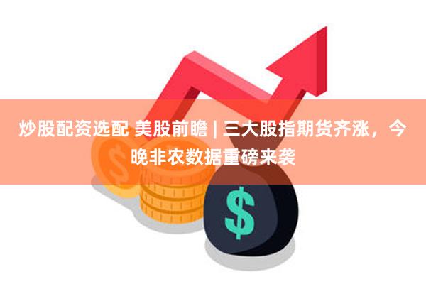炒股配资选配 美股前瞻 | 三大股指期货齐涨，今晚非农数据重磅来袭