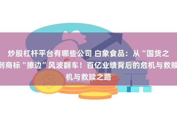 炒股杠杆平台有哪些公司 白象食品：从“国货之光”到商标“擦边”风波翻车！百亿业绩背后的危机与救赎之路