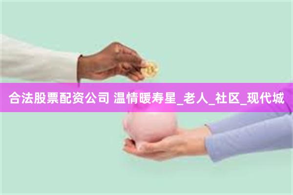 合法股票配资公司 温情暖寿星_老人_社区_现代城