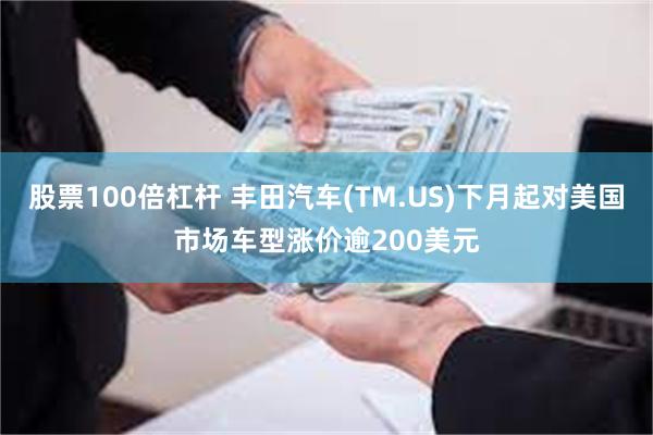 股票100倍杠杆 丰田汽车(TM.US)下月起对美国市场车型涨价逾200美元