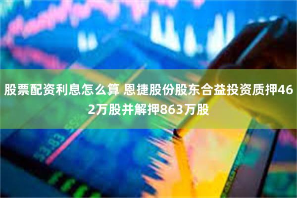 股票配资利息怎么算 恩捷股份股东合益投资质押462万股并解押863万股