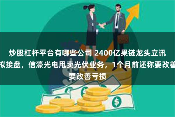炒股杠杆平台有哪些公司 2400亿果链龙头立讯精密拟接盘，信濠光电甩卖光伏业务，1个月前还称要改善亏损