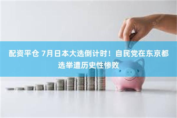 配资平仓 7月日本大选倒计时！自民党在东京都选举遭历史性惨败
