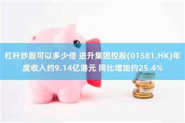 杠杆炒股可以多少倍 进升集团控股(01581.HK)年度收入约9.14亿港元 同比增加约25.4%