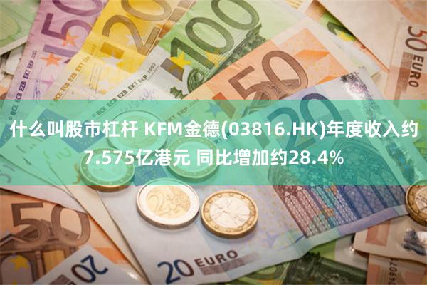 什么叫股市杠杆 KFM金德(03816.HK)年度收入约7.575亿港元 同比增加约28.4%